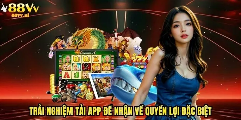 Trải nghiệm tải app để nhận về quyền lợi đặc biệt